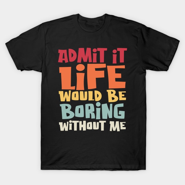 Admit It Life Would Be Boring Without Me, Funny Saying T-Shirt by Graphic Duster